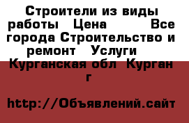 Строители из виды работы › Цена ­ 214 - Все города Строительство и ремонт » Услуги   . Курганская обл.,Курган г.